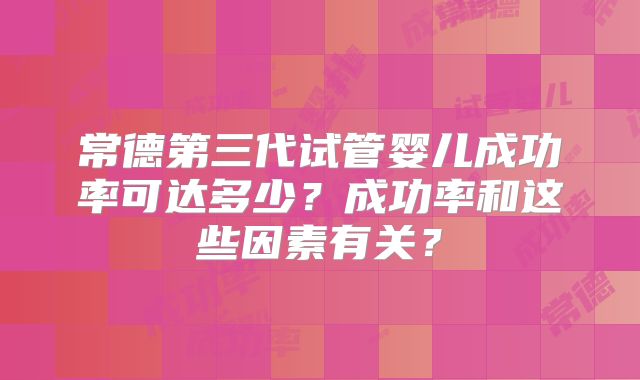 常德第三代试管婴儿成功率可达多少？成功率和这些因素有关？