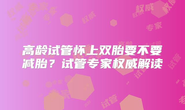高龄试管怀上双胎要不要减胎？试管专家权威解读