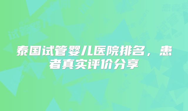 泰国试管婴儿医院排名，患者真实评价分享