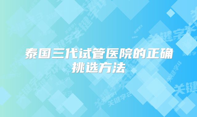 泰国三代试管医院的正确挑选方法