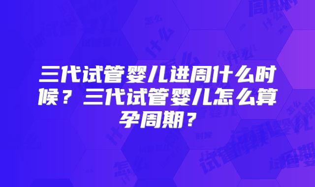 三代试管婴儿进周什么时候?三代试管婴儿怎么算孕周期?