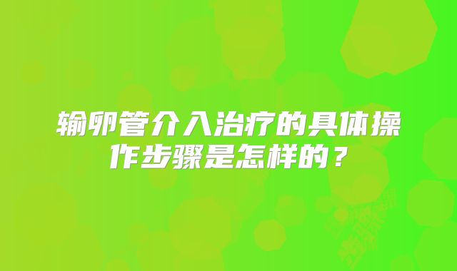输卵管介入治疗的具体操作步骤是怎样的？