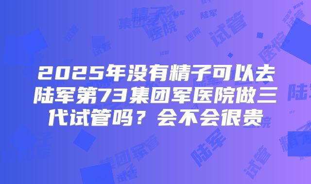 2025年没有精子可以去陆军第73集团军医院做三代试管吗?会不会很贵
