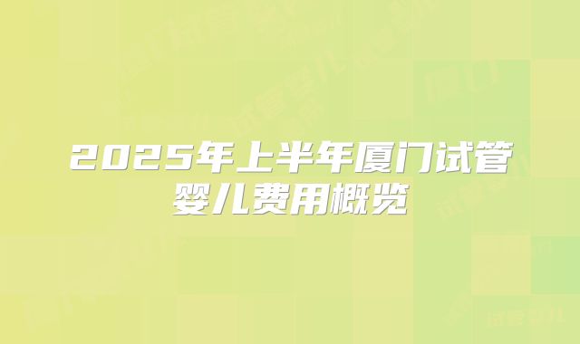 2025年上半年厦门试管婴儿费用概览