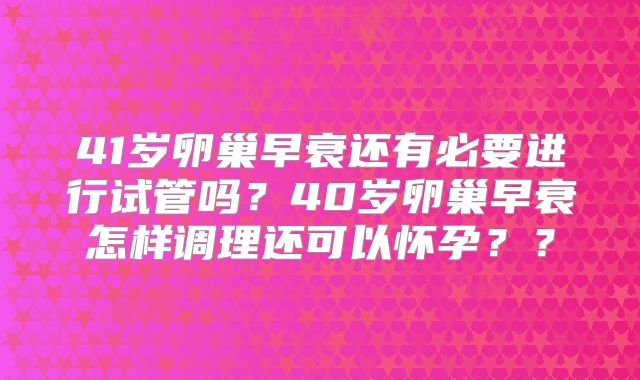 41岁卵巢早衰还有必要进行试管吗?40岁卵巢早衰怎样调理还可以怀孕??