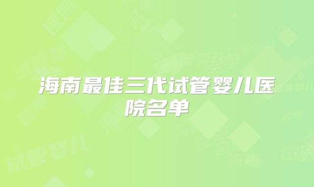 海南最佳三代试管婴儿医院名单