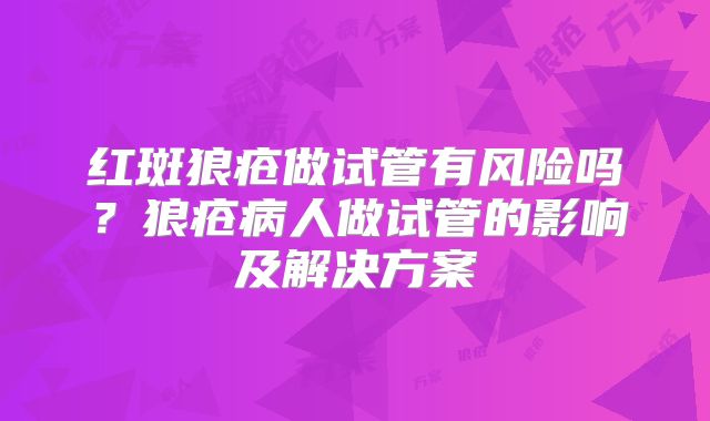 红斑狼疮做试管有风险吗？狼疮病人做试管的影响及解决方案