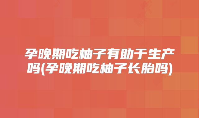 孕晚期吃柚子有助于生产吗(孕晚期吃柚子长胎吗)