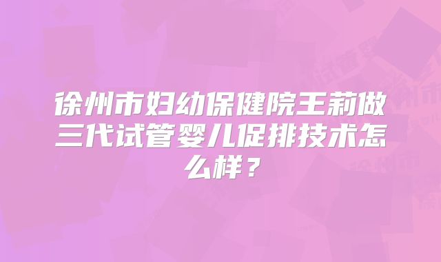徐州市妇幼保健院王莉做三代试管婴儿促排技术怎么样?