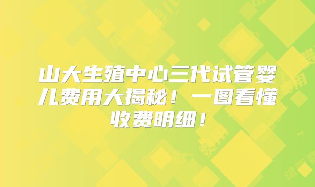 山大生殖中心三代试管婴儿费用大揭秘！一图看懂收费明细！