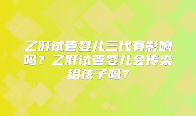 乙肝试管婴儿三代有影响吗？乙肝试管婴儿会传染给孩子吗？