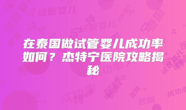 在泰国做试管婴儿成功率如何？杰特宁医院攻略揭秘