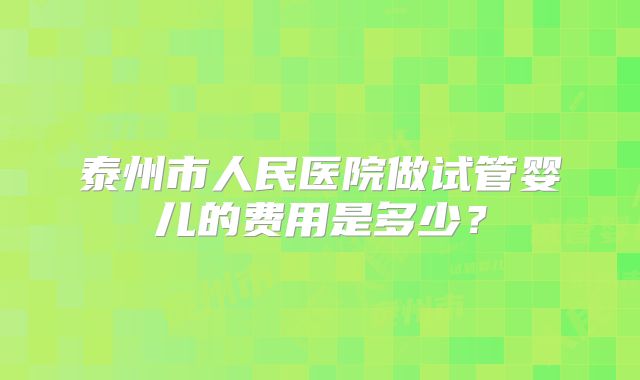 泰州市人民医院做试管婴儿的费用是多少？