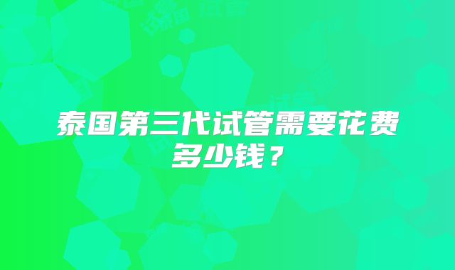 泰国第三代试管需要花费多少钱？