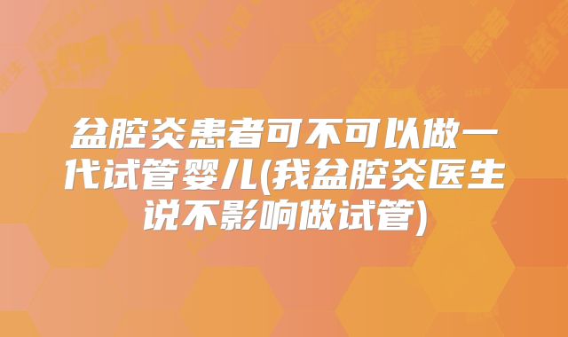 盆腔炎患者可不可以做一代试管婴儿(我盆腔炎医生说不影响做试管)