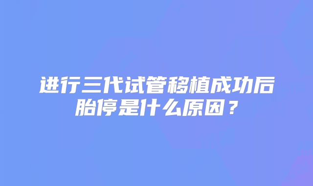 进行三代试管移植成功后胎停是什么原因？