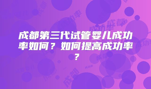 成都第三代试管婴儿成功率如何？如何提高成功率？