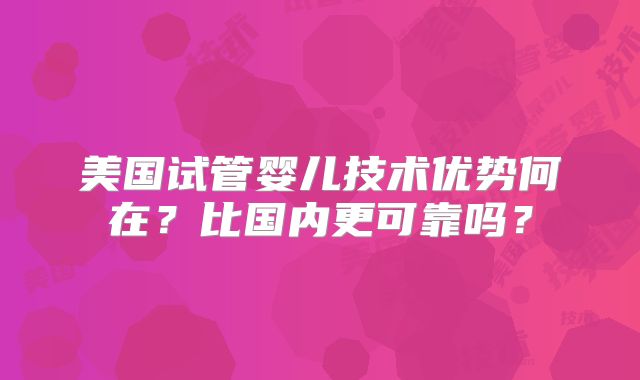 美国试管婴儿技术优势何在？比国内更可靠吗？