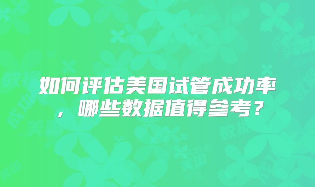 如何评估美国试管成功率，哪些数据值得参考？