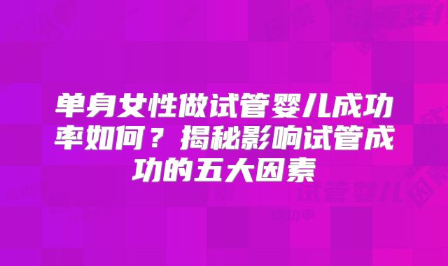 单身女性做试管婴儿成功率如何？揭秘影响试管成功的五大因素