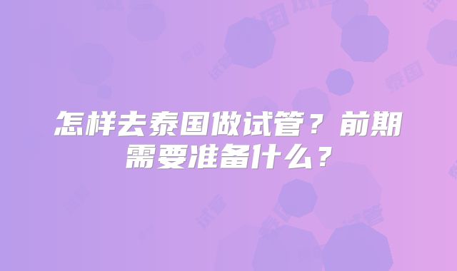 怎样去泰国做试管？前期需要准备什么？
