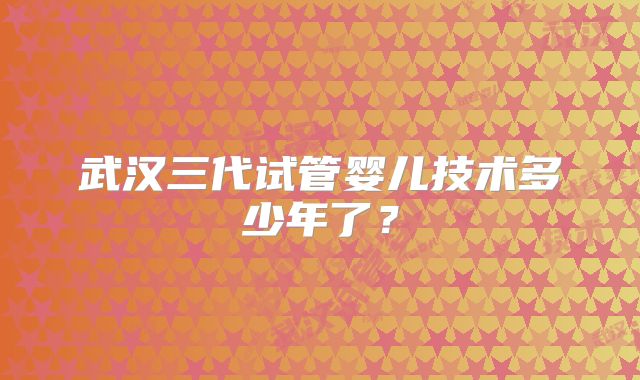 武汉三代试管婴儿技术多少年了?