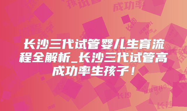 长沙三代试管婴儿生育流程全解析_长沙三代试管高成功率生孩子!