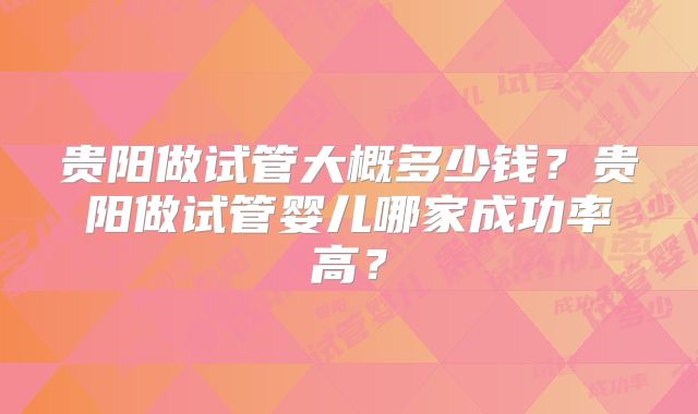 贵阳做试管大概多少钱？贵阳做试管婴儿哪家成功率高？