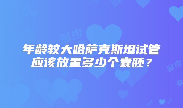 年龄较大哈萨克斯坦试管应该放置多少个囊胚？