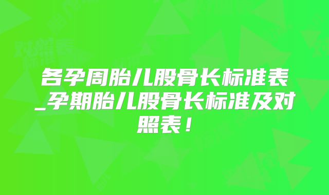 各孕周胎儿股骨长标准表_孕期胎儿股骨长标准及对照表!