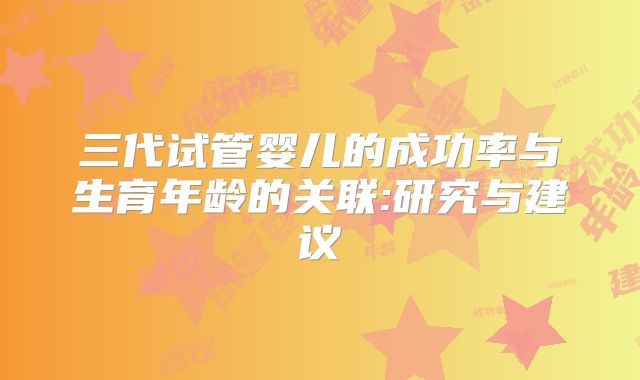 三代试管婴儿的成功率与生育年龄的关联:研究与建议
