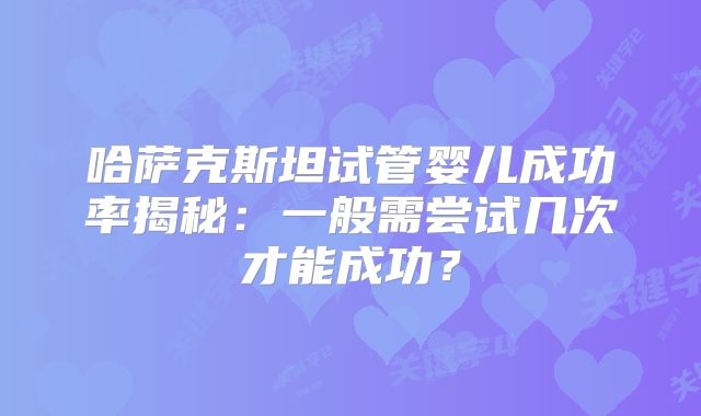 哈萨克斯坦试管婴儿成功率揭秘：一般需尝试几次才能成功？