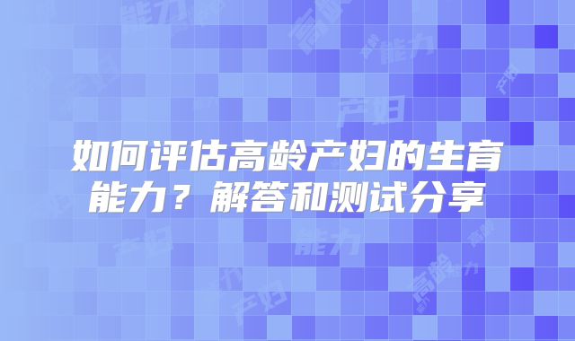 如何评估高龄产妇的生育能力？解答和测试分享