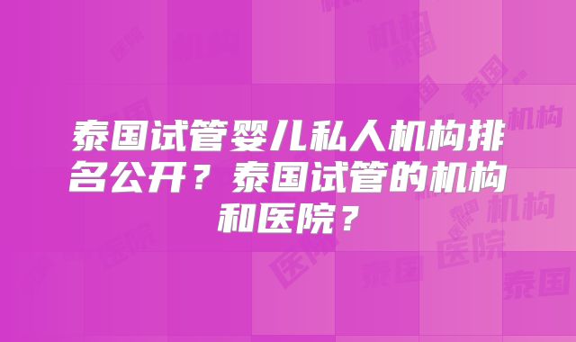 泰国试管婴儿私人机构排名公开?泰国试管的机构和医院?