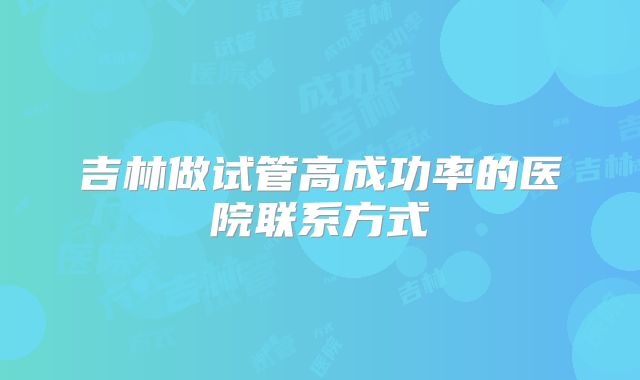 吉林做试管高成功率的医院联系方式