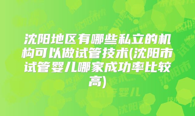 沈阳地区有哪些私立的机构可以做试管技术(沈阳市试管婴儿哪家成功率比较高)