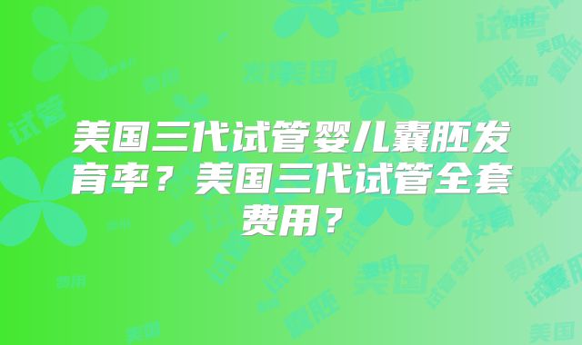 美国三代试管婴儿囊胚发育率？美国三代试管全套费用？