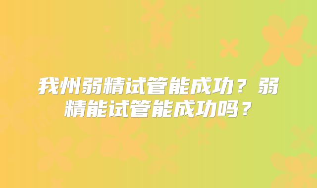 我州弱精试管能成功？弱精能试管能成功吗？