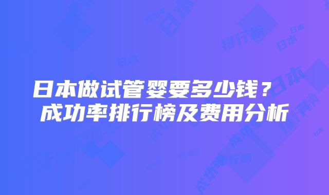 日本做试管婴要多少钱？ 成功率排行榜及费用分析