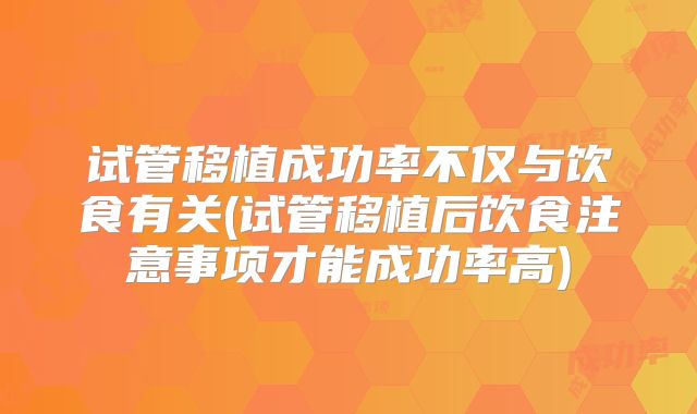 试管移植成功率不仅与饮食有关(试管移植后饮食注意事项才能成功率高)