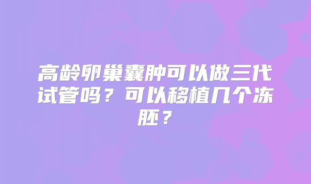 高龄卵巢囊肿可以做三代试管吗？可以移植几个冻胚？