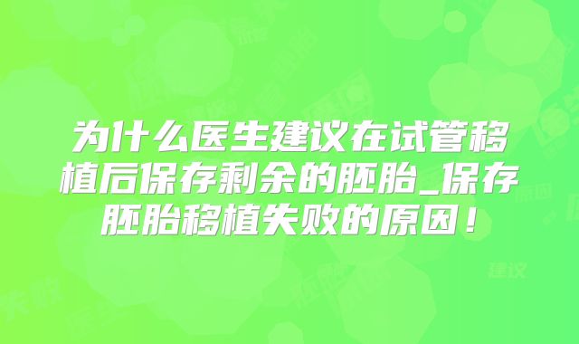 为什么医生建议在试管移植后保存剩余的胚胎_保存胚胎移植失败的原因！