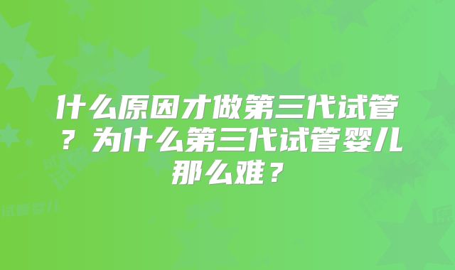 什么原因才做第三代试管？为什么第三代试管婴儿那么难？