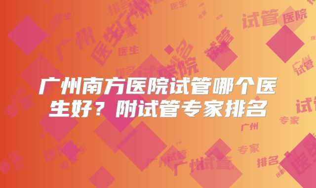 广州南方医院试管哪个医生好？附试管专家排名