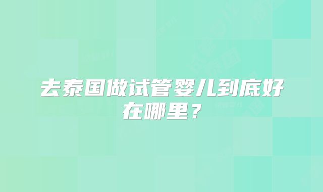 去泰国做试管婴儿到底好在哪里？