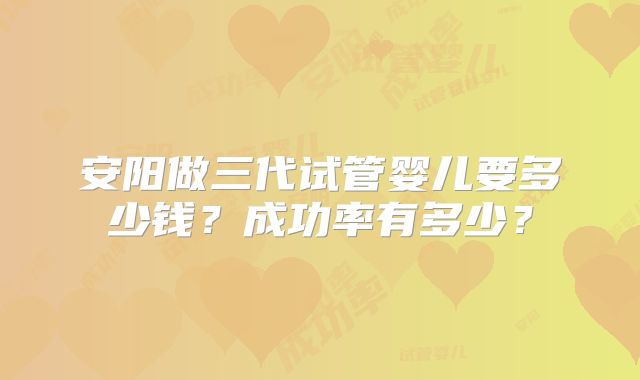 安阳做三代试管婴儿要多少钱？成功率有多少？