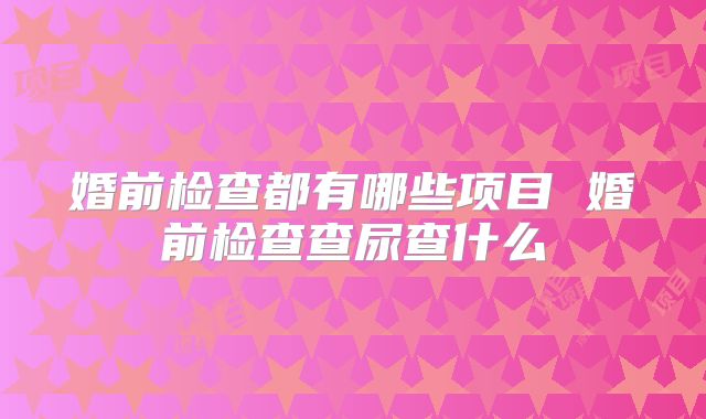 婚前检查都有哪些项目 婚前检查查尿查什么