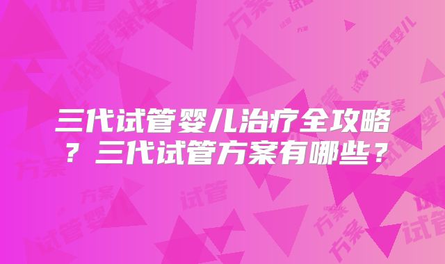三代试管婴儿治疗全攻略？三代试管方案有哪些？