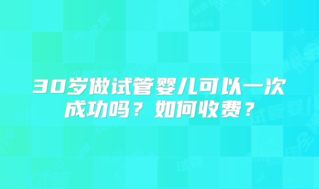 30岁做试管婴儿可以一次成功吗？如何收费？