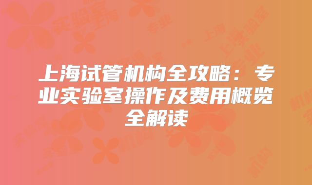 上海试管机构全攻略：专业实验室操作及费用概览全解读